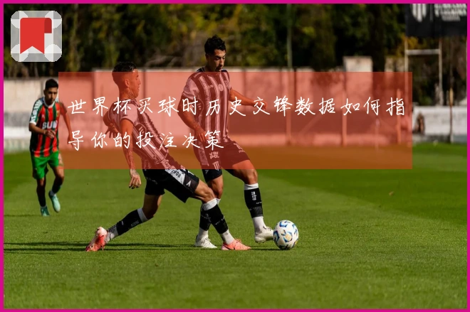 世界杯买球时历史交锋数据如何指导你的投注决策