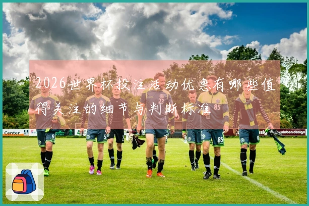 2026世界杯投注活动优惠有哪些值得关注的细节与判断标准