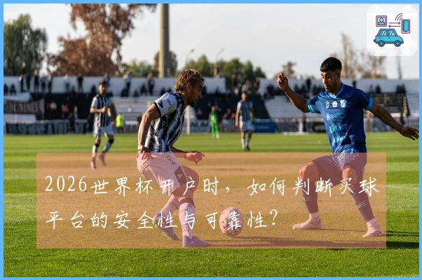 2026世界杯开户时，如何判断买球平台的安全性与可靠性？体育资讯