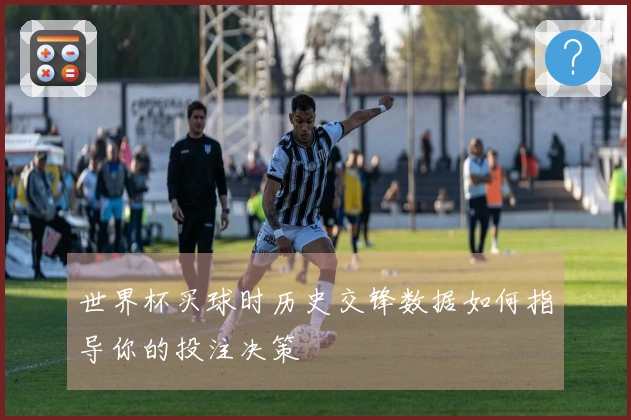 世界杯买球时历史交锋数据如何指导你的投注决策