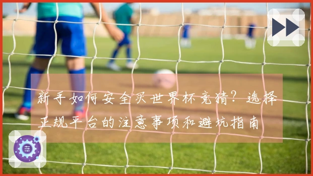 新手如何安全买世界杯竞猜？选择正规平台的注意事项和避坑指南体育资讯