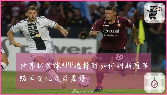 世界杯买球APP选择时如何判断冠军赔率变化是否靠谱